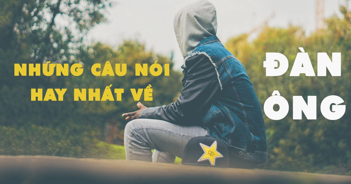 Những câu nói hay về đàn ông khiến bạn phải giật mình vì… quá đúng