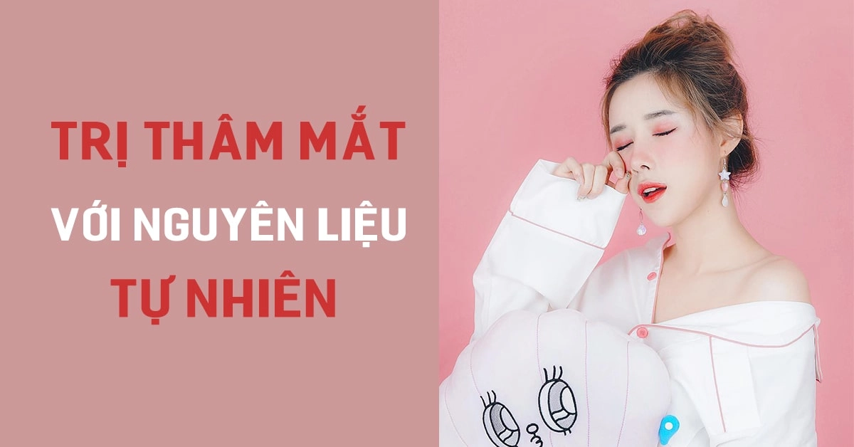 Mách bạn cách trị thâm mắt cấp tốc chỉ sau một đêm bằng nguyên liệu tự nhiên