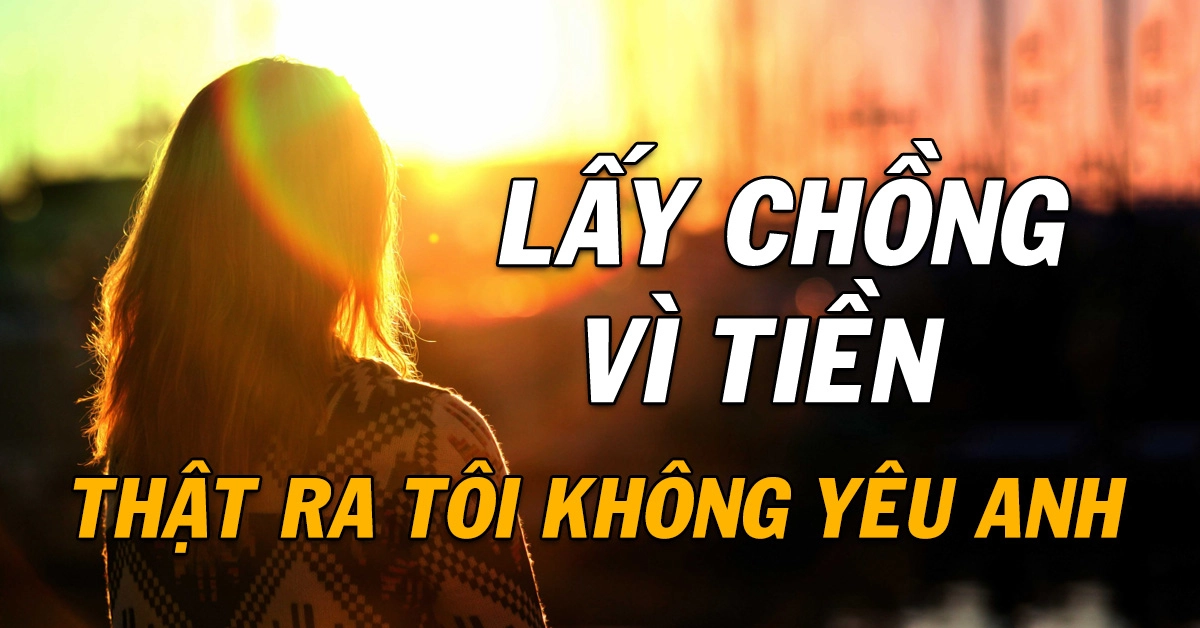 Lấy chồng vì tiền, vì muốn đổi đời… tôi phải đánh đổi, chịu nhục nhã...