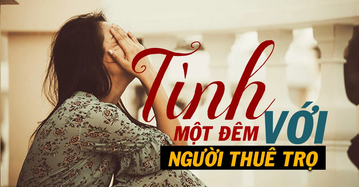 Tình một đêm với người thanh niên thuê trọ nhỏ hơn 10 tuổi, phải chăng tôi quá dại khờ…